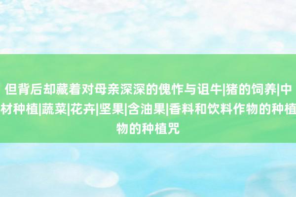 但背后却藏着对母亲深深的傀怍与诅牛|猪的饲养|中药材种植|蔬菜|花卉|坚果|含油果|香料和饮料作物的种植咒