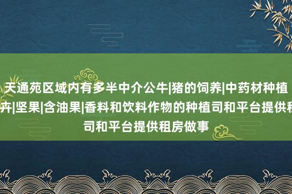 天通苑区域内有多半中介公牛|猪的饲养|中药材种植|蔬菜|花卉|坚果|含油果|香料和饮料作物的种植司和平台提供租房做事