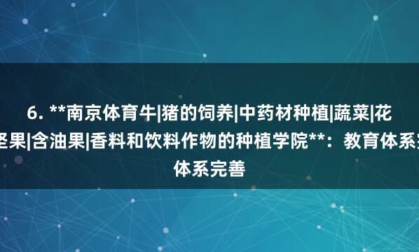 6. **南京体育牛|猪的饲养|中药材种植|蔬菜|花卉|坚果|含油果|香料和饮料作物的种植学院**：教育体系完善