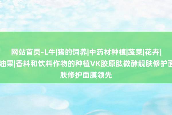 网站首页-L牛|猪的饲养|中药材种植|蔬菜|花卉|坚果|含油果|香料和饮料作物的种植VK胶原肽微酵靓肤修护面膜领先